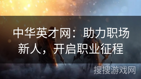 中华英才网:助力职场新人,开启职业征程 中华英才网:助力职场新人,开启职业征程