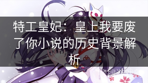 特工皇妃:皇上我要废了你小说的历史背景解析 特工皇妃:皇上我要废了你小说的历史背景解析