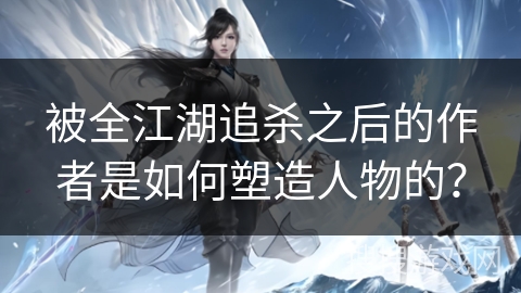 被全江湖追杀之后的作者是如何塑造人物的？