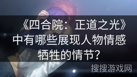 《四合院:正道之光》中有哪些展现人物情感牺牲的情节? 《四合院:正道之光》中有哪些展现人物情感牺牲的情节?