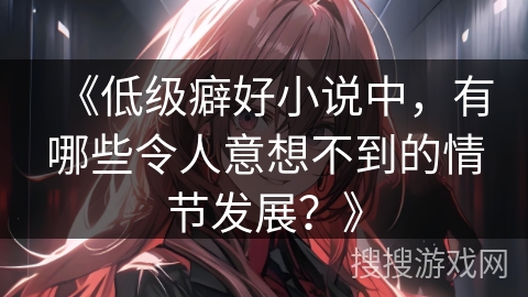 《低级癖好小说中,有哪些令人意想不到的情节发展?》 《低级癖好小说中,有哪些令人意想不到的情节发展?》