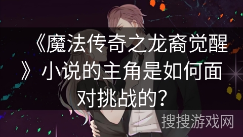《魔法传奇之龙裔觉醒》小说的主角是如何面对挑战的? 《魔法传奇之龙裔觉醒》小说的主角是如何面对挑战的?