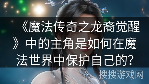 《魔法传奇之龙裔觉醒》中的主角是如何在魔法世界中保护自己的? 《魔法传奇之龙裔觉醒》中的主角是如何在魔法世界中保护自己的?