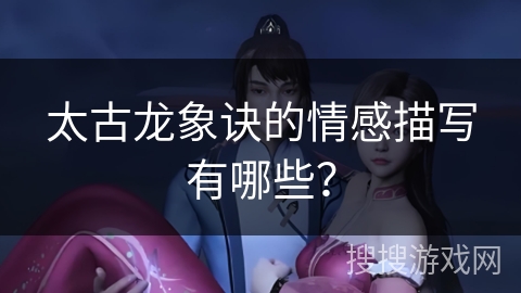 太古龙象诀的情感描写有哪些? 太古龙象诀的情感描写有哪些?