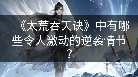 《太荒吞天诀》中有哪些令人激动的逆袭情节? 《太荒吞天诀》中有哪些令人激动的逆袭情节?