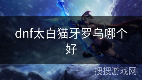 dnf太白猫牙罗乌哪个好 dnf太白猫牙罗乌哪个好