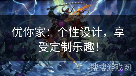 优你家:个性设计,享受定制乐趣! 优你家:个性设计,享受定制乐趣!