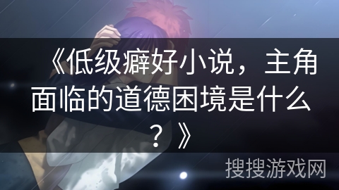 《低级癖好小说，主角面临的道德困境是什么？》