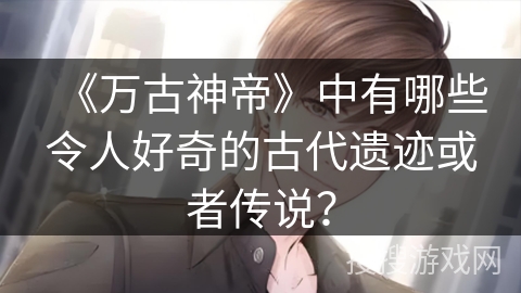 《万古神帝》中有哪些令人好奇的古代遗迹或者传说? 《万古神帝》中有哪些令人好奇的古代遗迹或者传说?