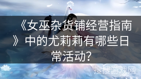 《女巫杂货铺经营指南》中的尤莉莉有哪些日常活动？