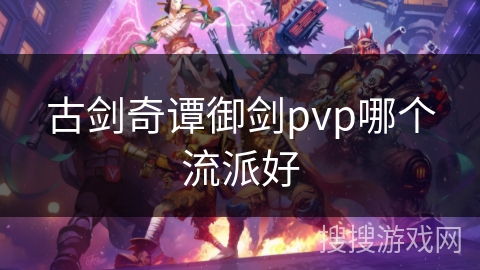 古剑奇谭御剑pvp哪个流派好 古剑奇谭御剑pvp哪个流派好