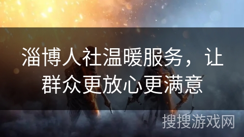 淄博人社温暖服务,让群众更放心更满意 淄博人社温暖服务,让群众更放心更满意