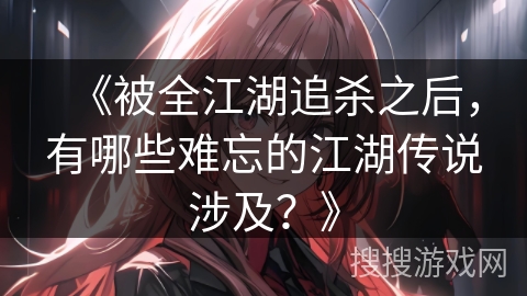 《被全江湖追杀之后,有哪些难忘的江湖传说涉及?》 《被全江湖追杀之后,有哪些难忘的江湖传说涉及?》