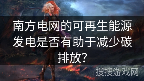 南方电网的可再生能源发电是否有助于减少碳排放？