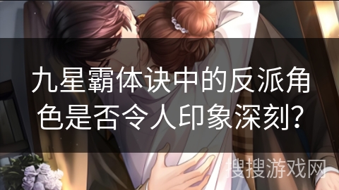 九星霸体诀中的反派角色是否令人印象深刻? 九星霸体诀中的反派角色是否令人印象深刻?