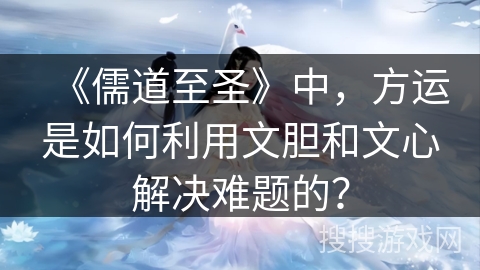 《儒道至圣》中,方运是如何利用文胆和文心解决难题的? 《儒道至圣》中,方运是如何利用文胆和文心解决难题的?