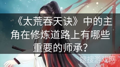 《太荒吞天诀》中的主角在修炼道路上有哪些重要的师承？