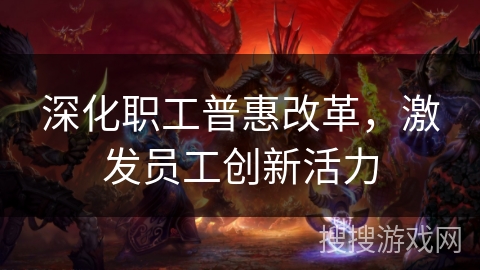 深化职工普惠改革，激发员工创新活力