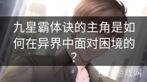 九星霸体诀的主角是如何在异界中面对困境的? 九星霸体诀的主角是如何在异界中面对困境的?