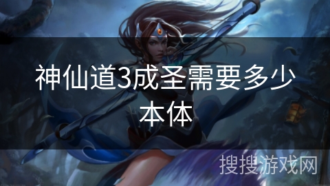 神仙道3成圣需要多少本体 神仙道3成圣需要多少本体