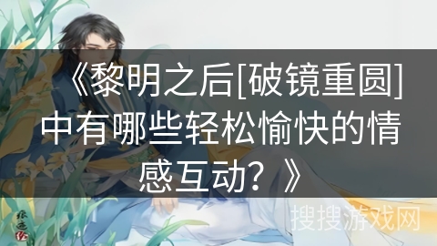 《黎明之后[破镜重圆]中有哪些轻松愉快的情感互动？》