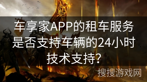 车享家APP的租车服务是否支持车辆的24小时技术支持? 车享家APP的租车服务是否支持车辆的24小时技术支持?
