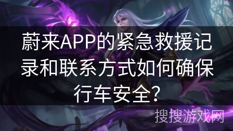 蔚来APP的紧急救援记录和联系方式如何确保行车安全？