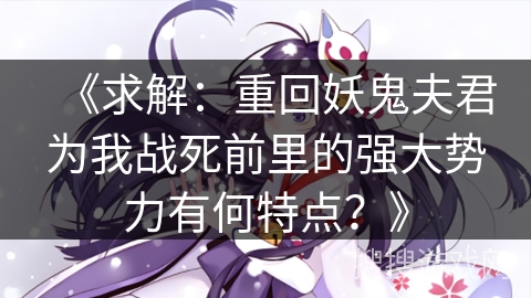 《求解：重回妖鬼夫君为我战死前里的强大势力有何特点？》
