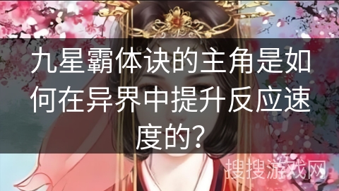 九星霸体诀的主角是如何在异界中提升反应速度的? 九星霸体诀的主角是如何在异界中提升反应速度的?