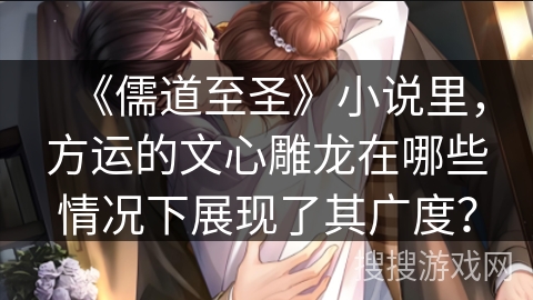 《儒道至圣》小说里，方运的文心雕龙在哪些情况下展现了其广度？