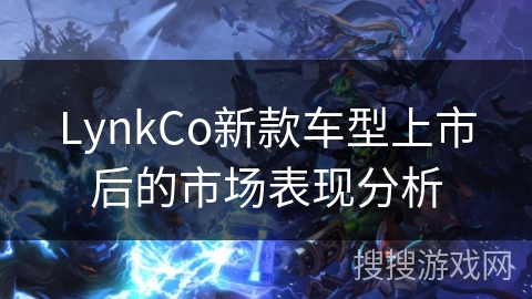 LynkCo新款车型上市后的市场表现分析 LynkCo新款车型上市后的市场表现分析