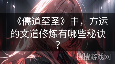 《儒道至圣》中,方运的文道修炼有哪些秘诀? 《儒道至圣》中,方运的文道修炼有哪些秘诀?