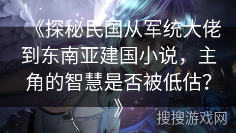 《探秘民国从军统大佬到东南亚建国小说,主角的智慧是否被低估?》 《探秘民国从军统大佬到东南亚建国小说,主角的智慧是否被低估?》