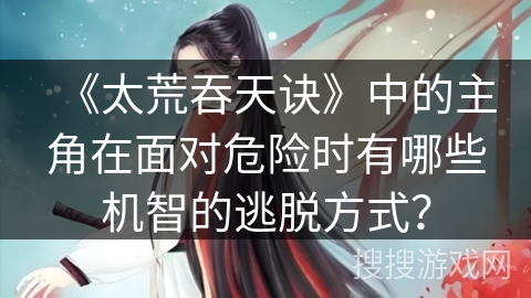 《太荒吞天诀》中的主角在面对危险时有哪些机智的逃脱方式？
