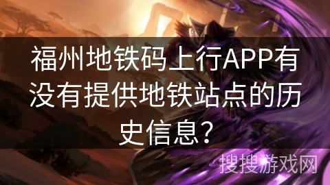 福州地铁码上行APP有没有提供地铁站点的历史信息？