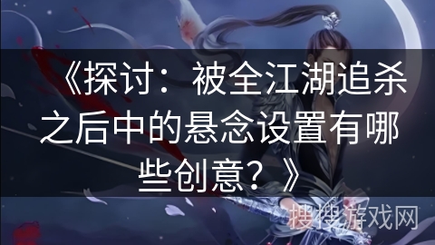 《探讨：被全江湖追杀之后中的悬念设置有哪些创意？》