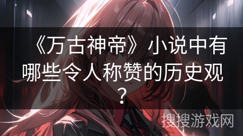 《万古神帝》小说中有哪些令人称赞的历史观？