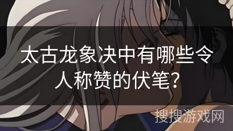 太古龙象决中有哪些令人称赞的伏笔？