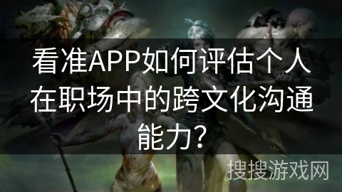 看准APP如何评估个人在职场中的跨文化沟通能力？