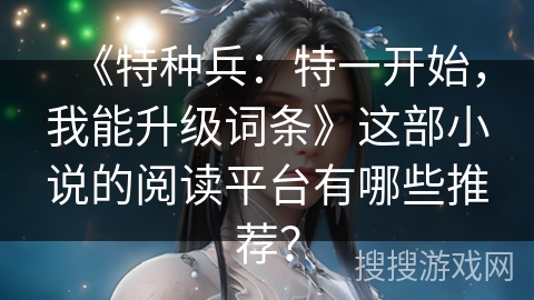 《特种兵：特一开始，我能升级词条》这部小说的阅读平台有哪些推荐？