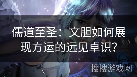 儒道至圣：文胆如何展现方运的远见卓识？