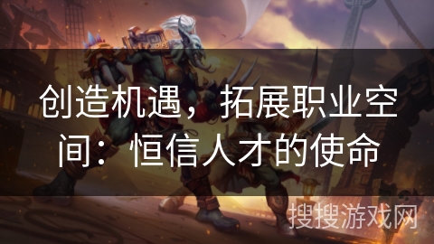 创造机遇，拓展职业空间：恒信人才的使命