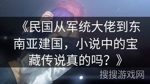 《民国从军统大佬到东南亚建国，小说中的宝藏传说真的吗？》