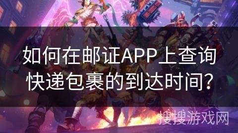 如何在邮证APP上查询快递包裹的到达时间？