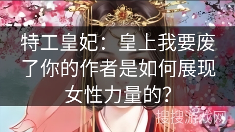 特工皇妃：皇上我要废了你的作者是如何展现女性力量的？