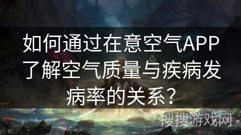 如何通过在意空气APP了解空气质量与疾病发病率的关系？