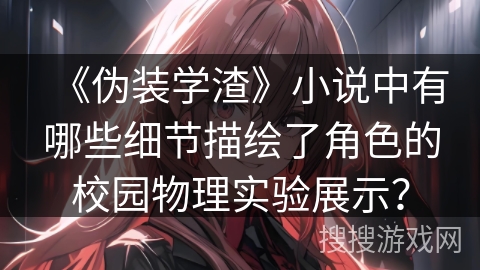 《伪装学渣》小说中有哪些细节描绘了角色的校园物理实验展示？