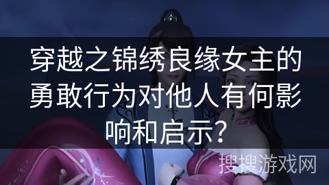 穿越之锦绣良缘女主的勇敢行为对他人有何影响和启示？