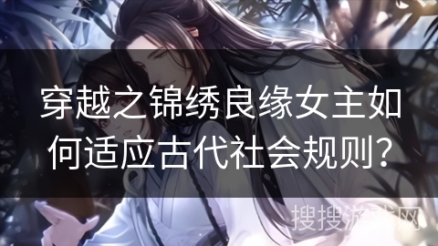穿越之锦绣良缘女主如何适应古代社会规则？