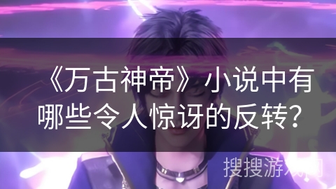 《万古神帝》小说中有哪些令人惊讶的反转？